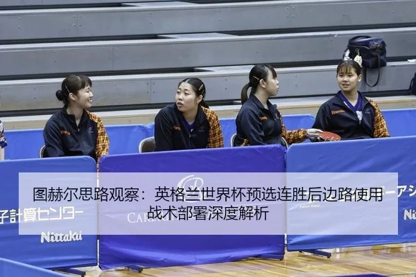 图赫尔思路观察：英格兰世界杯预选连胜后边路使用战术部署深度解析