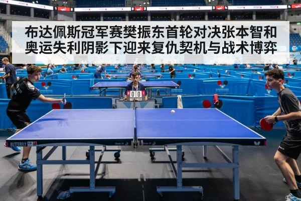 布达佩斯冠军赛樊振东首轮对决张本智和 奥运失利阴影下迎来复仇契机与战术博弈