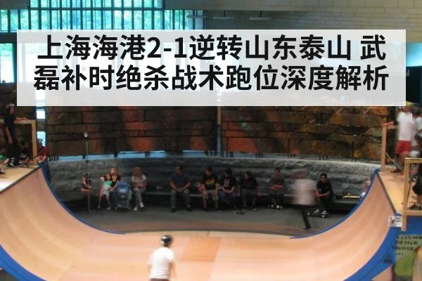 上海海港2-1逆转山东泰山 武磊补时绝杀战术跑位深度解析