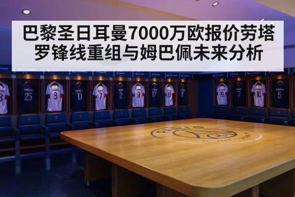巴黎圣日耳曼7000万欧报价劳塔罗锋线重组与姆巴佩未来分析