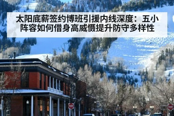 太阳底薪签约博班引援内线深度：五小阵容如何借身高威慑提升防守多样性