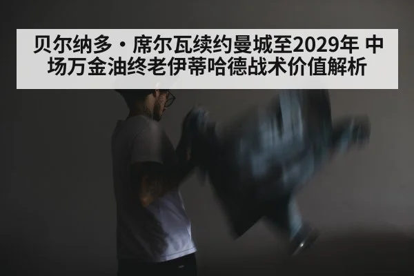 贝尔纳多·席尔瓦续约曼城至2029年 中场万金油终老伊蒂哈德战术价值解析