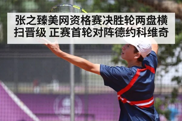 张之臻美网资格赛决胜轮两盘横扫晋级 正赛首轮对阵德约科维奇