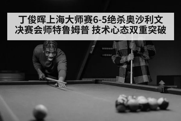 丁俊晖上海大师赛6-5绝杀奥沙利文 决赛会师特鲁姆普 技术心态双重突破